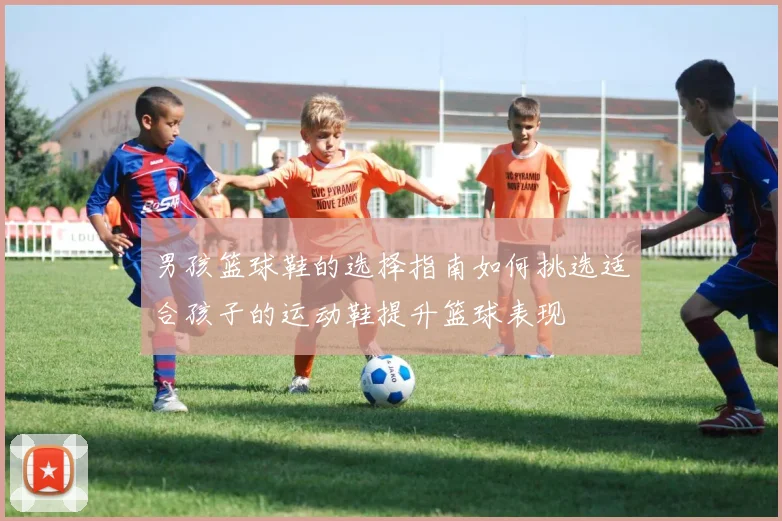 男孩篮球鞋的选择指南如何挑选适合孩子的运动鞋提升篮球表现