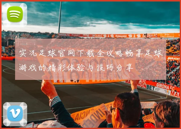 实况足球官网下载全攻略畅享足球游戏的精彩体验与技巧分享