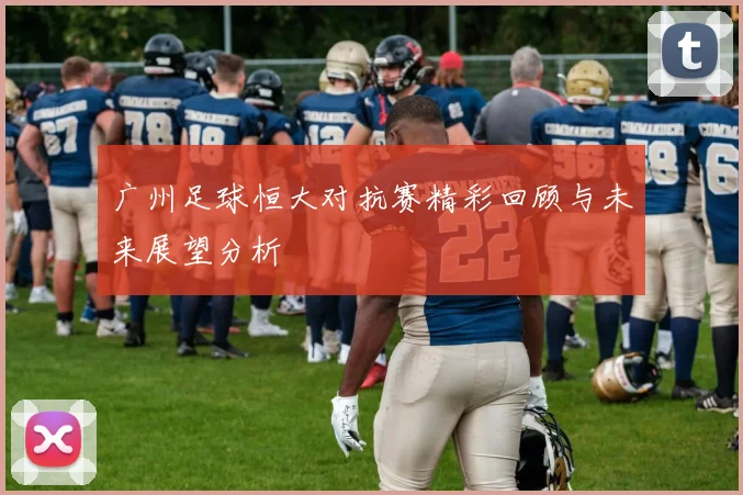 广州足球恒大对抗赛精彩回顾与未来展望分析