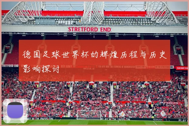德国足球世界杯的辉煌历程与历史影响探讨