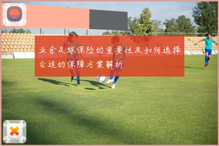 业余足球保险的重要性及如何选择合适的保障方案解析