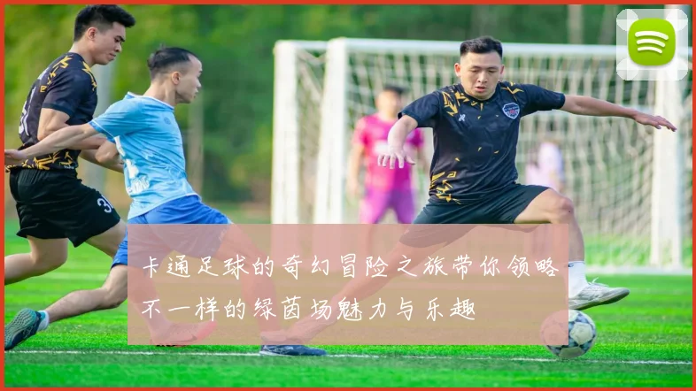 卡通足球的奇幻冒险之旅带你领略不一样的绿茵场魅力与乐趣
