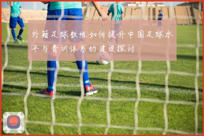 外籍足球教练如何提升中国足球水平与青训体系的建设探讨