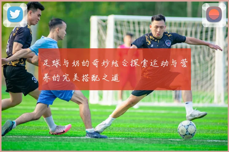 足球与奶的奇妙结合探索运动与营养的完美搭配之道