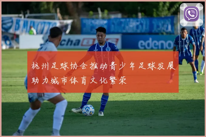杭州足球协会推动青少年足球发展助力城市体育文化繁荣