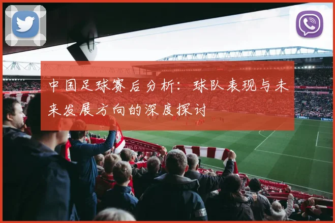 中国足球赛后分析：球队表现与未来发展方向的深度探讨