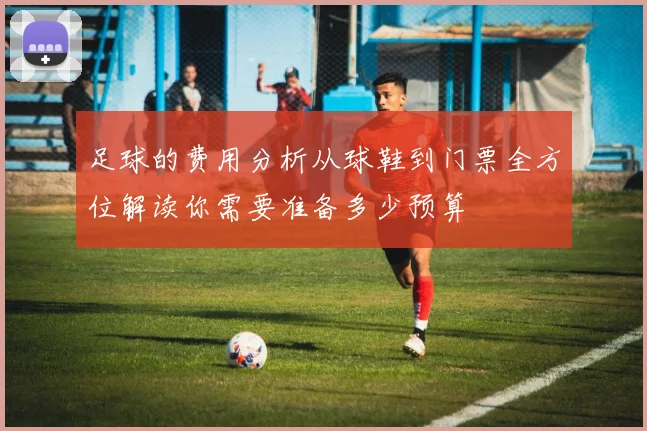 足球的费用分析从球鞋到门票全方位解读你需要准备多少预算