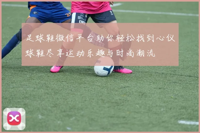 足球鞋微信平台助你轻松找到心仪球鞋尽享运动乐趣与时尚潮流