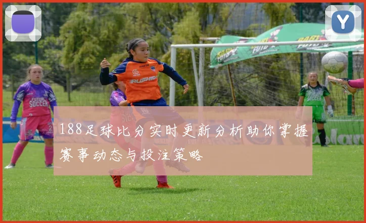 188足球比分实时更新分析助你掌握赛事动态与投注策略