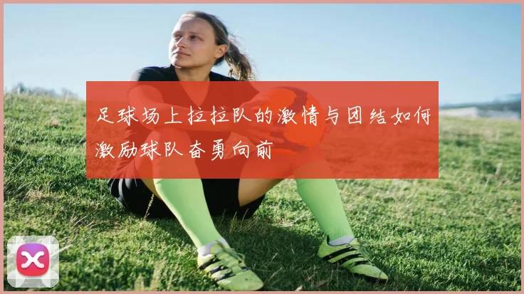 足球场上拉拉队的激情与团结如何激励球队奋勇向前