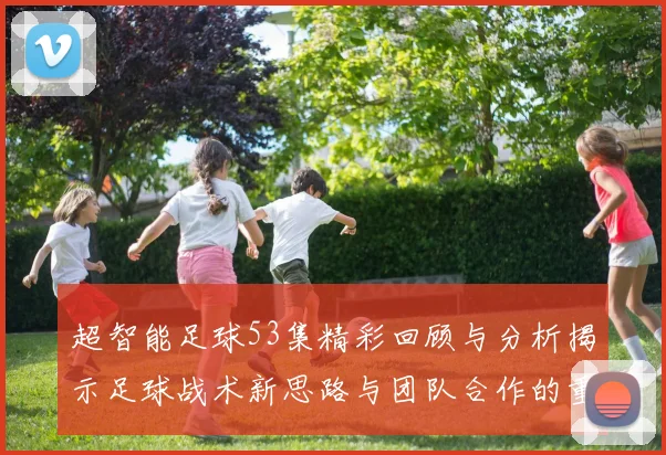 超智能足球53集精彩回顾与分析揭示足球战术新思路与团队合作的重要性