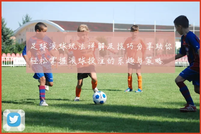 足球滚球玩法详解及技巧分享助你轻松掌握滚球投注的乐趣与策略