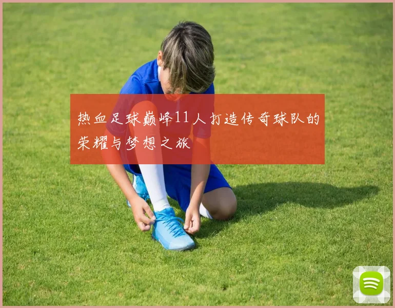 热血足球巅峰11人打造传奇球队的荣耀与梦想之旅