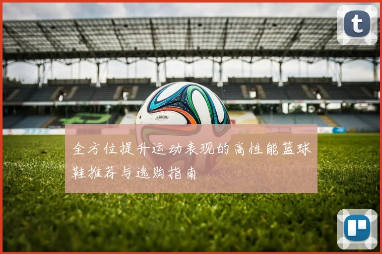 全方位提升运动表现的高性能篮球鞋推荐与选购指南