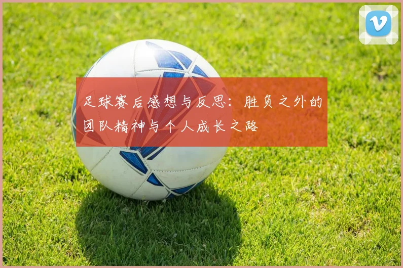 足球赛后感想与反思：胜负之外的团队精神与个人成长之路